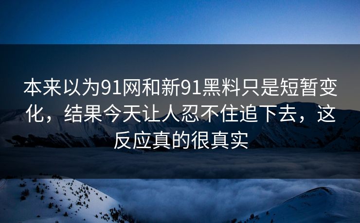 本来以为91网和新91黑料只是短暂变化，结果今天让人忍不住追下去，这反应真的很真实