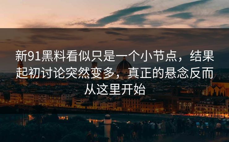 新91黑料看似只是一个小节点，结果起初讨论突然变多，真正的悬念反而从这里开始