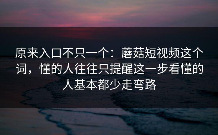 原来入口不只一个：蘑菇短视频这个词，懂的人往往只提醒这一步看懂的人基本都少走弯路