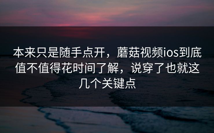 本来只是随手点开，蘑菇视频ios到底值不值得花时间了解，说穿了也就这几个关键点