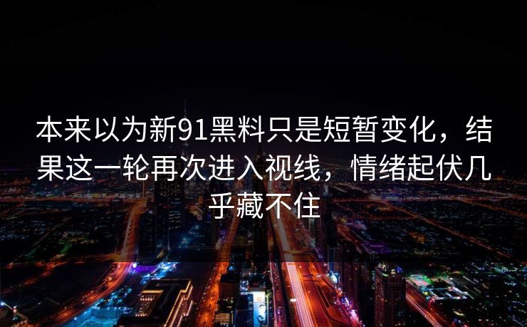 本来以为新91黑料只是短暂变化，结果这一轮再次进入视线，情绪起伏几乎藏不住