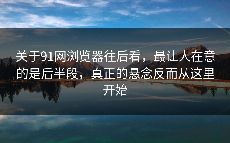 关于91网浏览器往后看，最让人在意的是后半段，真正的悬念反而从这里开始