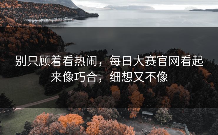 别只顾着看热闹，每日大赛官网看起来像巧合，细想又不像