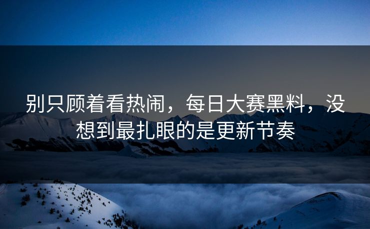 别只顾着看热闹，每日大赛黑料，没想到最扎眼的是更新节奏
