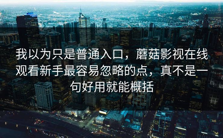 我以为只是普通入口，蘑菇影视在线观看新手最容易忽略的点，真不是一句好用就能概括