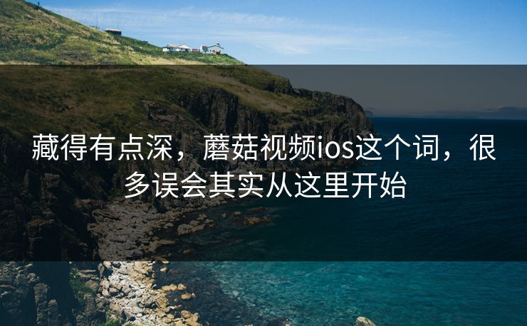 藏得有点深，蘑菇视频ios这个词，很多误会其实从这里开始