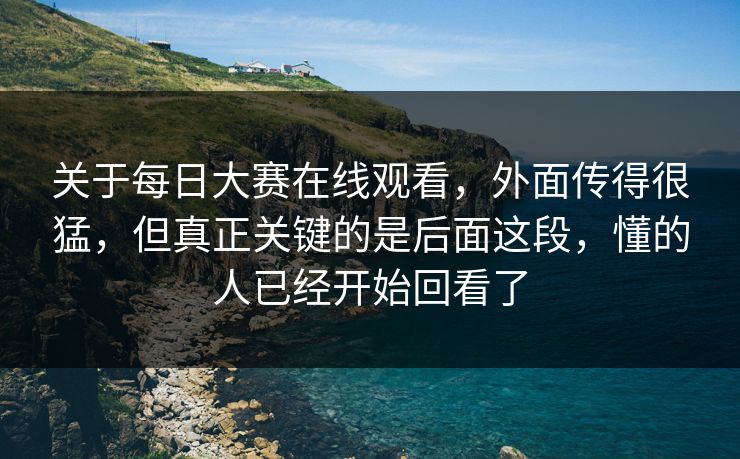 关于每日大赛在线观看，外面传得很猛，但真正关键的是后面这段，懂的人已经开始回看了