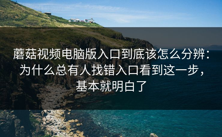 蘑菇视频电脑版入口到底该怎么分辨：为什么总有人找错入口看到这一步，基本就明白了