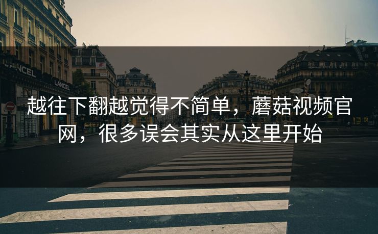 越往下翻越觉得不简单，蘑菇视频官网，很多误会其实从这里开始