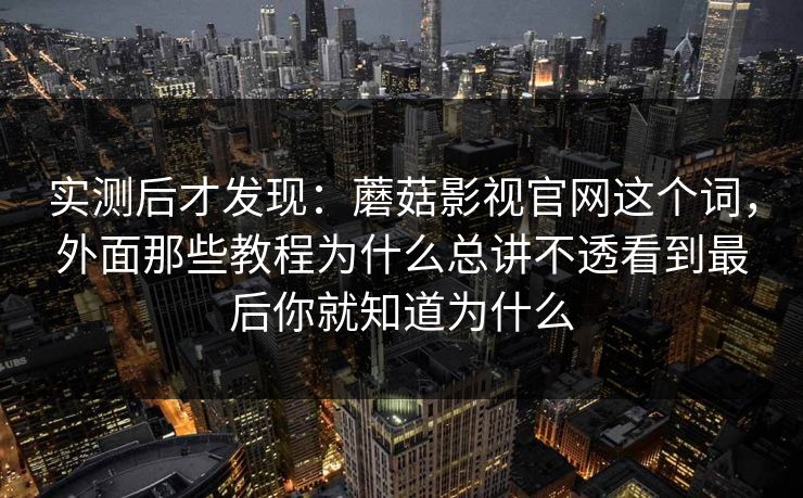 实测后才发现：蘑菇影视官网这个词，外面那些教程为什么总讲不透看到最后你就知道为什么