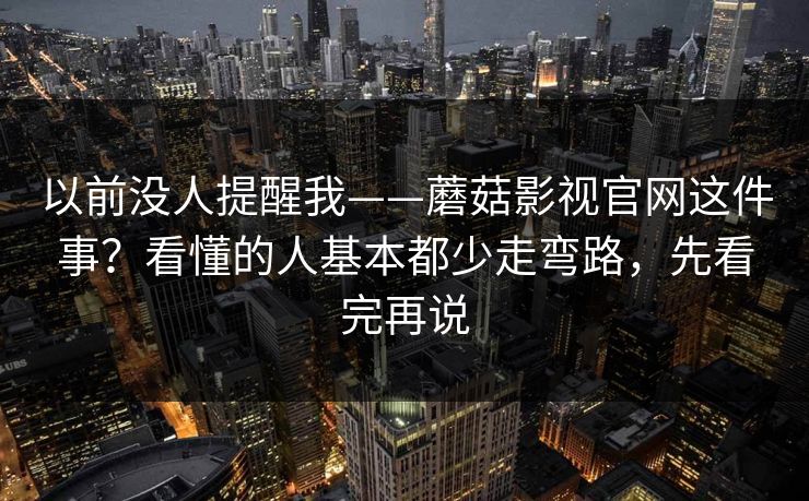 以前没人提醒我——蘑菇影视官网这件事？看懂的人基本都少走弯路，先看完再说