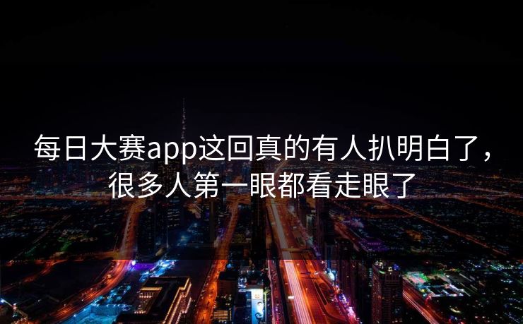 每日大赛app这回真的有人扒明白了，很多人第一眼都看走眼了