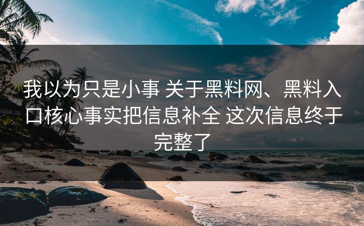 我以为只是小事 关于黑料网、黑料入口核心事实把信息补全 这次信息终于完整了