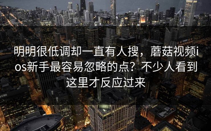 明明很低调却一直有人搜，蘑菇视频ios新手最容易忽略的点？不少人看到这里才反应过来