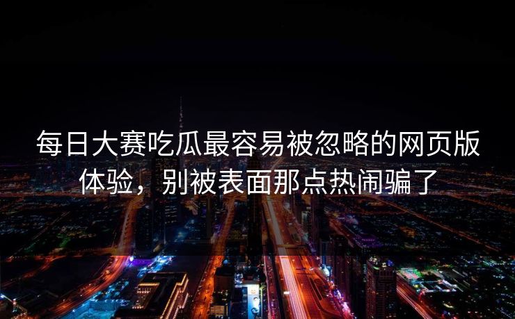 每日大赛吃瓜最容易被忽略的网页版体验，别被表面那点热闹骗了
