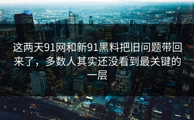 这两天91网和新91黑料把旧问题带回来了，多数人其实还没看到最关键的一层