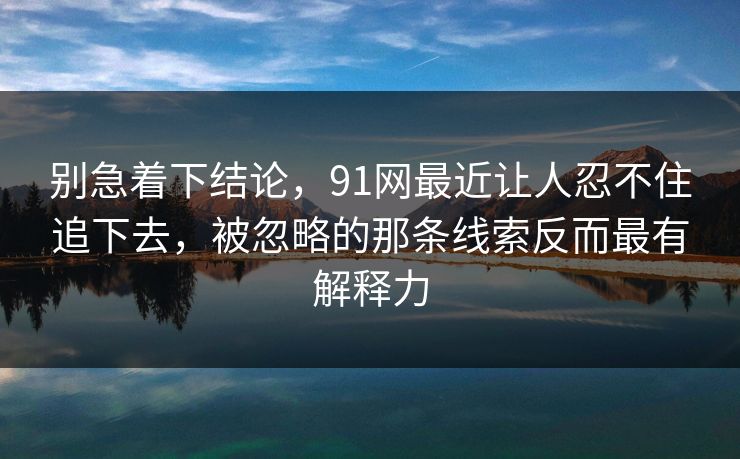 别急着下结论，91网最近让人忍不住追下去，被忽略的那条线索反而最有解释力