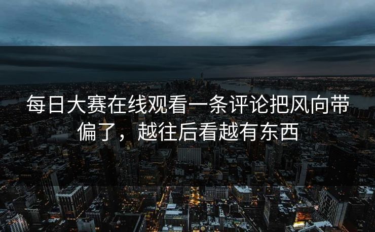 每日大赛在线观看一条评论把风向带偏了，越往后看越有东西
