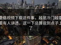 蘑菇视频下载这件事，越是冷门越需要有人讲透，这一下总算说到点子上了
