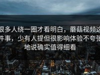 很多人绕一圈才看明白，蘑菇视频这件事，少有人提但很影响体验不夸张地说确实值得细看