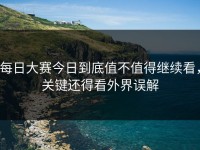 每日大赛今日到底值不值得继续看，关键还得看外界误解
