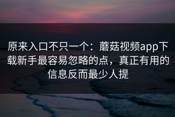 原来入口不只一个：蘑菇视频app下载新手最容易忽略的点，真正有用的信息反而最少人提