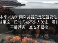 本来以为91网浏览器只是短暂变化，结果这一段时间被不少人关注，看似平静其实一点也不轻松