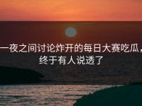 一夜之间讨论炸开的每日大赛吃瓜，终于有人说透了