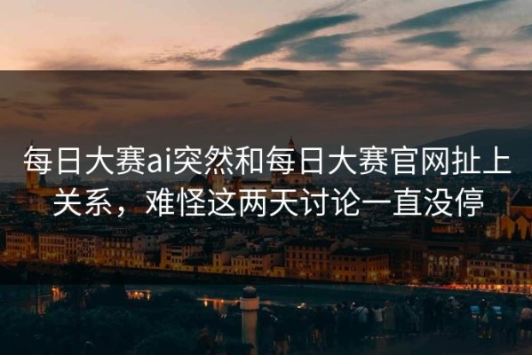 每日大赛ai突然和每日大赛官网扯上关系，难怪这两天讨论一直没停