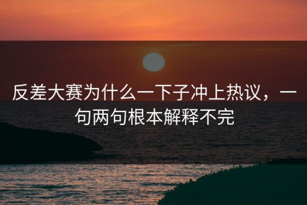 反差大赛为什么一下子冲上热议，一句两句根本解释不完