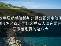 这事居然越聊越热：蘑菇视频电脑版到底怎么选，为什么总有人深夜翻它？原来差别真的这么大