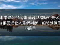 本来以为91网浏览器只是短暂变化，结果最近让人重新判断，越想越觉得不简单