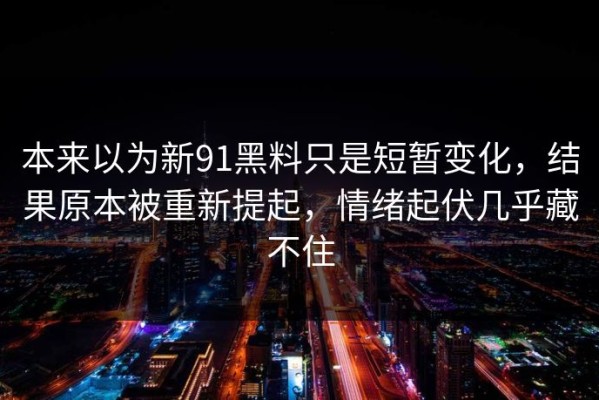 本来以为新91黑料只是短暂变化，结果原本被重新提起，情绪起伏几乎藏不住