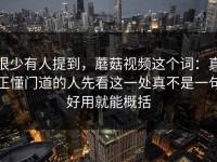 很少有人提到，蘑菇视频这个词：真正懂门道的人先看这一处真不是一句好用就能概括
