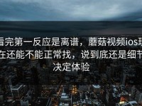 看完第一反应是离谱，蘑菇视频ios现在还能不能正常找，说到底还是细节决定体验