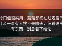 冷门但很实用，蘑菇影视在线观看为什么一直有人搜不是噱头，细看确实有东西，别急着下结论