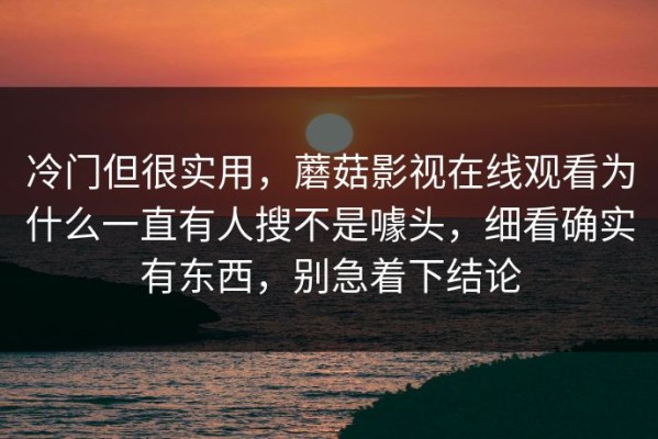 冷门但很实用，蘑菇影视在线观看为什么一直有人搜不是噱头，细看确实有东西，别急着下结论