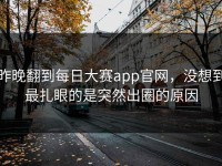 昨晚翻到每日大赛app官网，没想到最扎眼的是突然出圈的原因