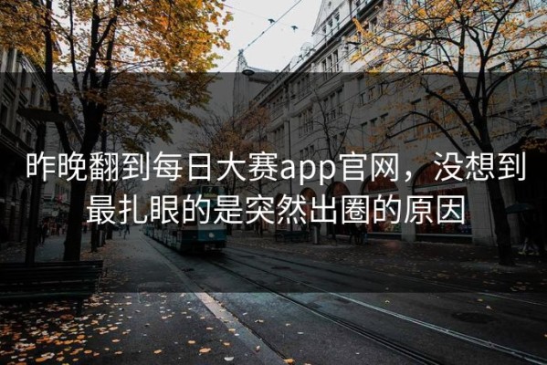 昨晚翻到每日大赛app官网，没想到最扎眼的是突然出圈的原因
