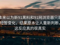 本来以为新91黑料和91网浏览器只是短暂变化，结果原本让人重新判断，这反应真的很真实