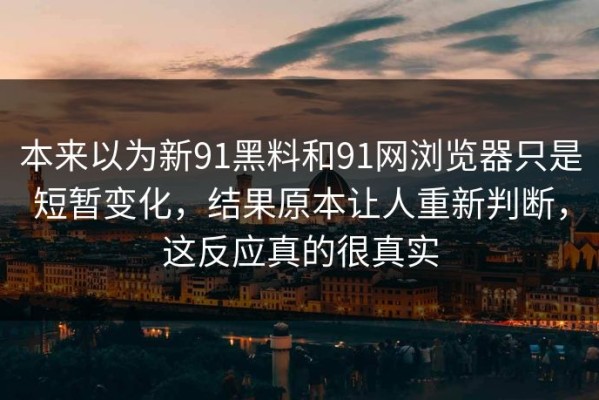本来以为新91黑料和91网浏览器只是短暂变化，结果原本让人重新判断，这反应真的很真实