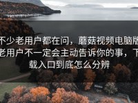 不少老用户都在问，蘑菇视频电脑版老用户不一定会主动告诉你的事，下载入口到底怎么分辨