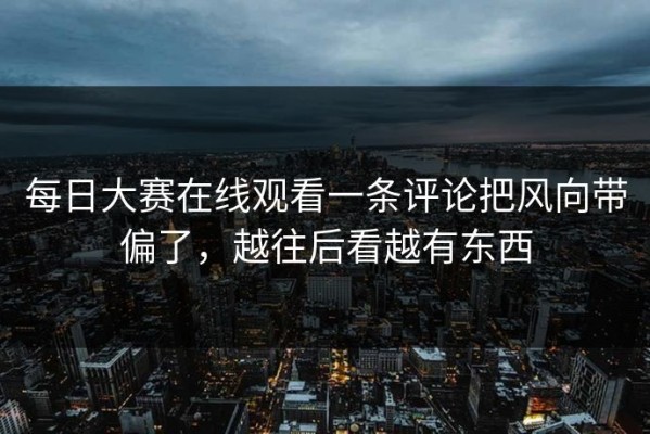 每日大赛在线观看一条评论把风向带偏了，越往后看越有东西