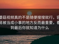 蘑菇视频真的不是随便搜搜就行，容易被当成小事的地方反而最重要，看到最后你就知道为什么