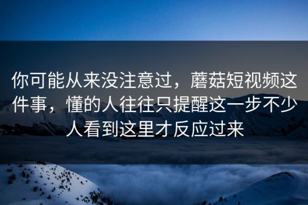 你可能从来没注意过，蘑菇短视频这件事，懂的人往往只提醒这一步不少人看到这里才反应过来