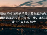 蘑菇视频官网新手最容易忽略的点，里面最容易踩坑的是哪一步，难怪最近讨论声越来越大