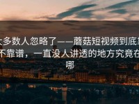 大多数人忽略了——蘑菇短视频到底靠不靠谱，一直没人讲透的地方究竟在哪