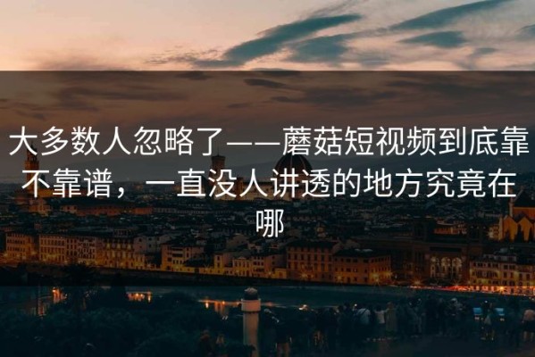 大多数人忽略了——蘑菇短视频到底靠不靠谱，一直没人讲透的地方究竟在哪