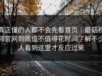 真正懂的人都不会先看首页｜蘑菇视频官网到底值不值得花时间了解不少人看到这里才反应过来