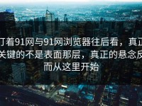 盯着91网与91网浏览器往后看，真正关键的不是表面那层，真正的悬念反而从这里开始